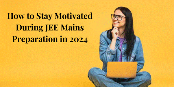 How to Stay Motivated During JEE Mains Preparation in 2024